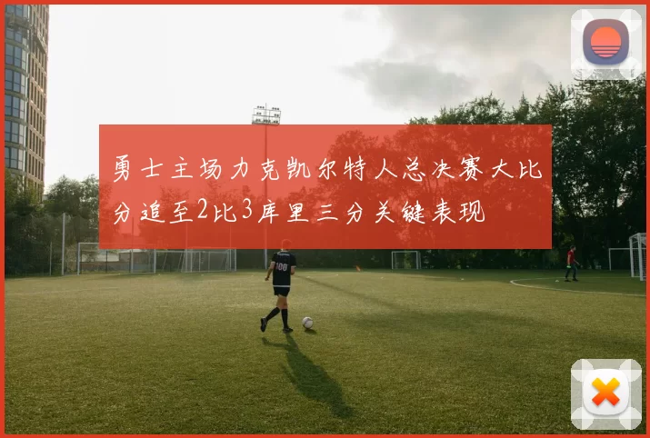 勇士主场力克凯尔特人总决赛大比分追至2比3库里三分关键表现