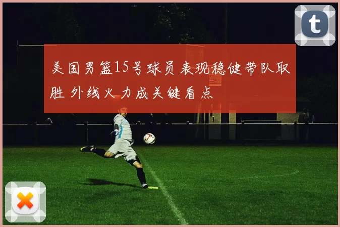 美国男篮15号球员表现稳健带队取胜 外线火力成关键看点