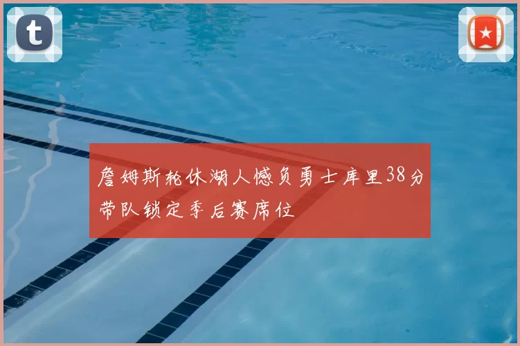 詹姆斯轮休湖人憾负勇士库里38分带队锁定季后赛席位