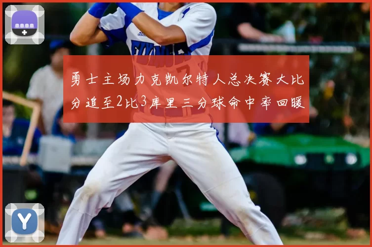 勇士主场力克凯尔特人总决赛大比分追至2比3库里三分球命中率回暖