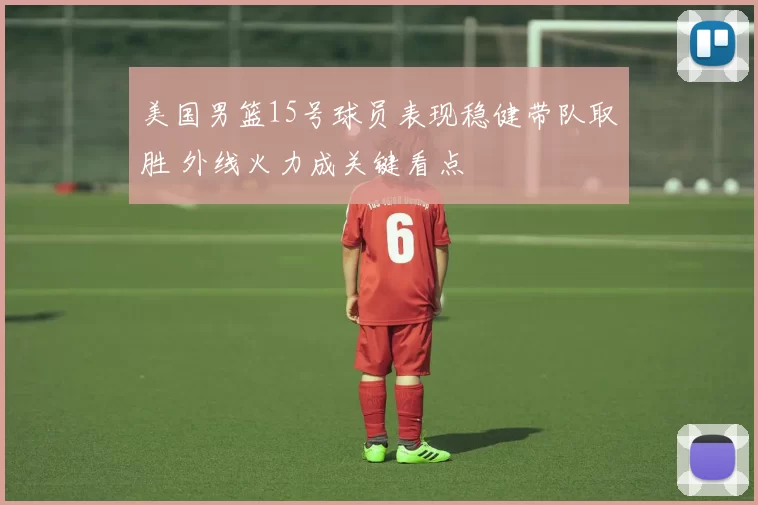 美国男篮15号球员表现稳健带队取胜 外线火力成关键看点