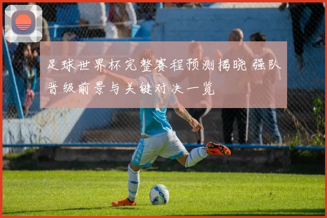 足球世界杯完整赛程预测揭晓 强队晋级前景与关键对决一览