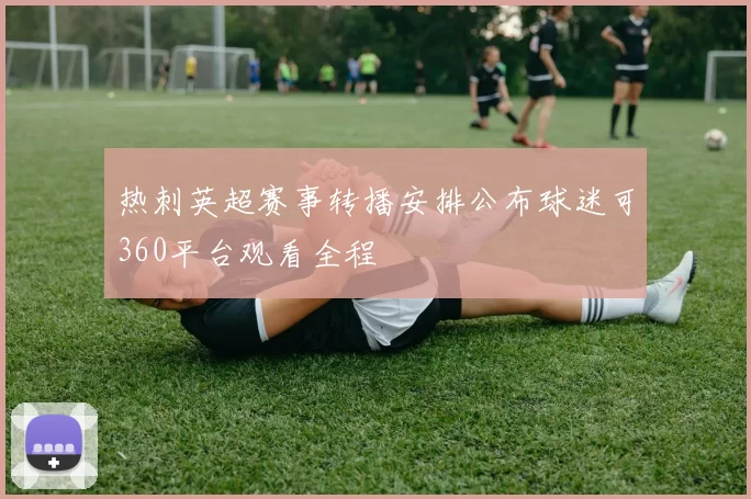 热刺英超赛事转播安排公布球迷可360平台观看全程