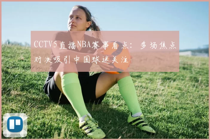 CCTV5直播NBA赛事看点：多场焦点对决吸引中国球迷关注