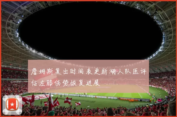 詹姆斯复出时间表更新湖人队医评估左膝伤势恢复进展