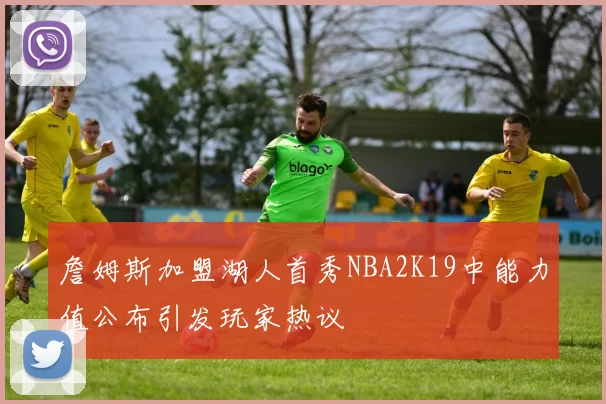 詹姆斯加盟湖人首秀NBA2K19中能力值公布引发玩家热议