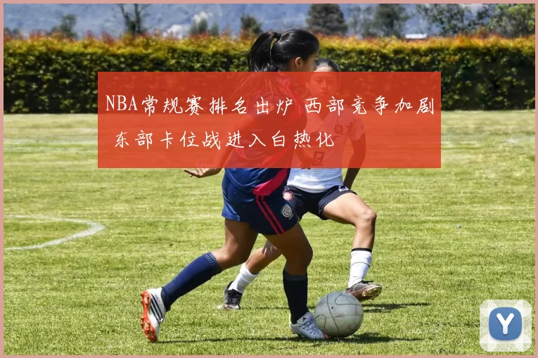 NBA常规赛排名出炉 西部竞争加剧 东部卡位战进入白热化