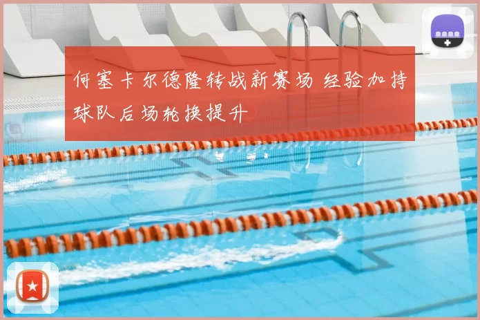 何塞卡尔德隆转战新赛场 经验加持球队后场轮换提升