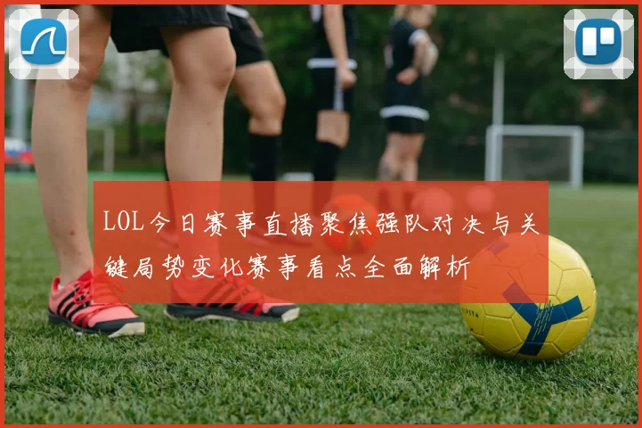 LOL今日赛事直播聚焦强队对决与关键局势变化赛事看点全面解析