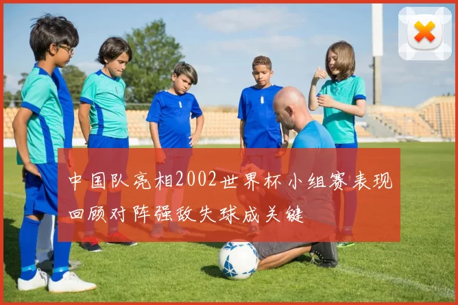 中国队亮相2002世界杯小组赛表现回顾对阵强敌失球成关键