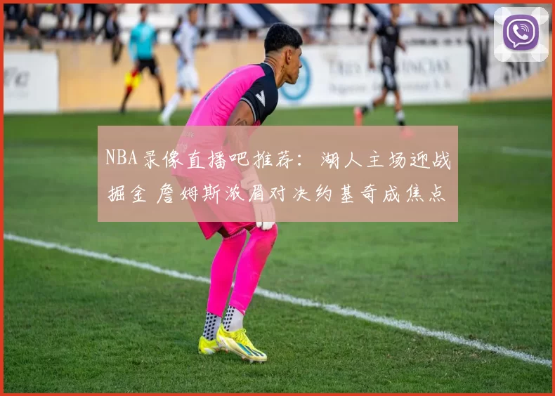 NBA录像直播吧推荐：湖人主场迎战掘金 詹姆斯浓眉对决约基奇成焦点