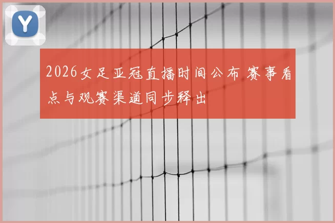 2026女足亚冠直播时间公布 赛事看点与观赛渠道同步释出