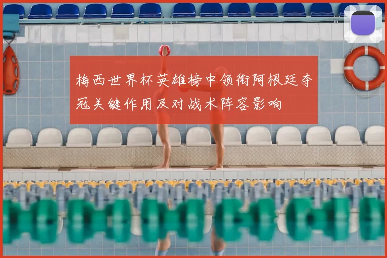 梅西世界杯英雄榜中领衔阿根廷夺冠关键作用及对战术阵容影响