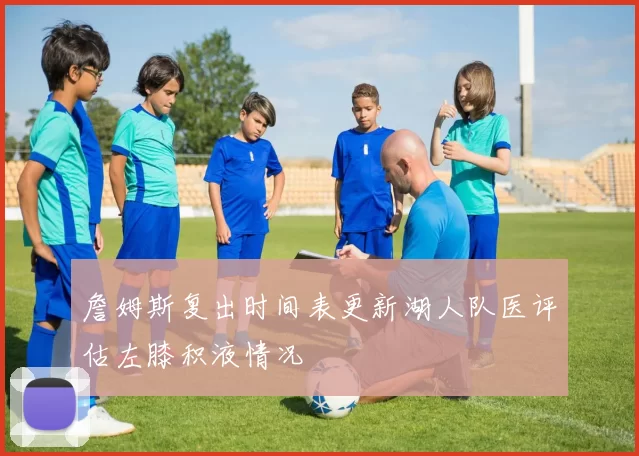 詹姆斯复出时间表更新湖人队医评估左膝积液情况