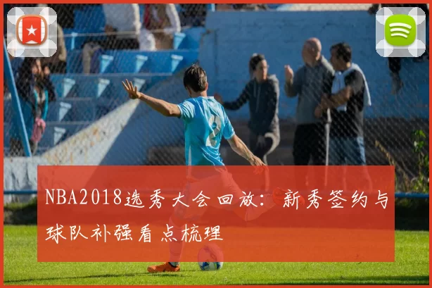 NBA2018选秀大会回放：新秀签约与球队补强看点梳理