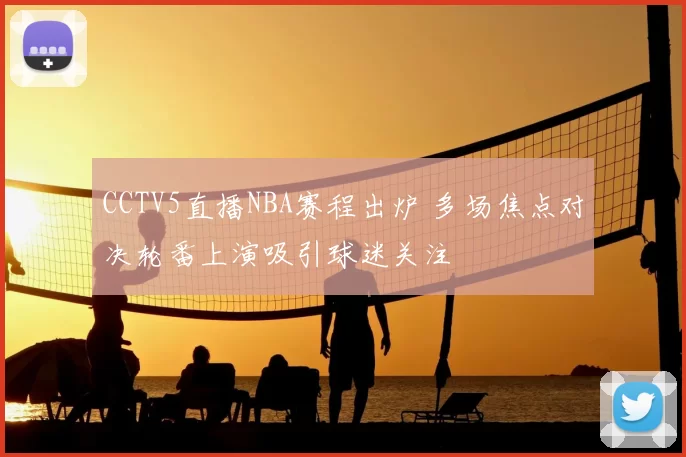 CCTV5直播NBA赛程出炉 多场焦点对决轮番上演吸引球迷关注