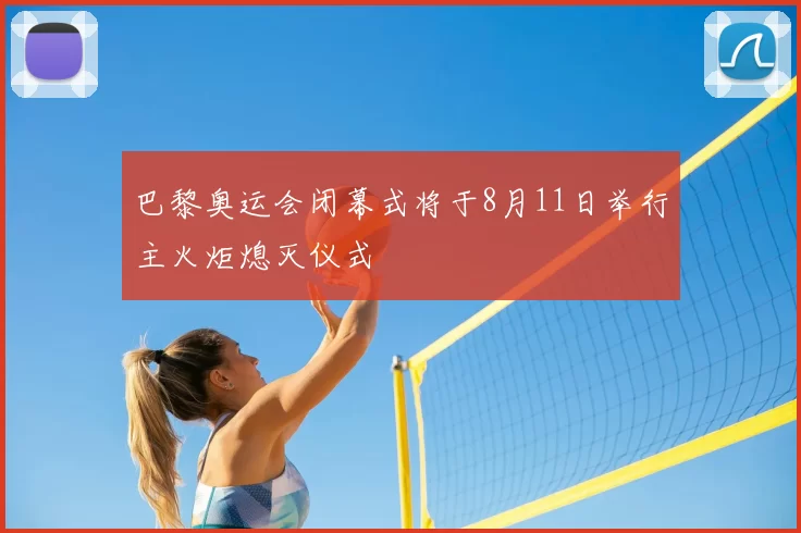 巴黎奥运会闭幕式将于8月11日举行主火炬熄灭仪式