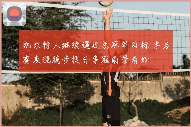 凯尔特人继续逼近总冠军目标 季后赛表现稳步提升争冠前景看好