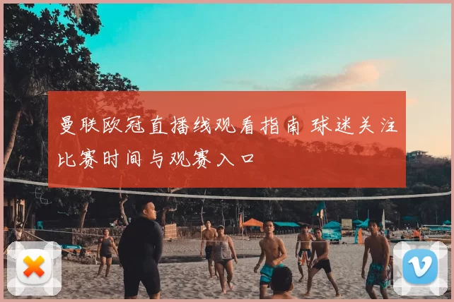 曼联欧冠直播线观看指南 球迷关注比赛时间与观赛入口