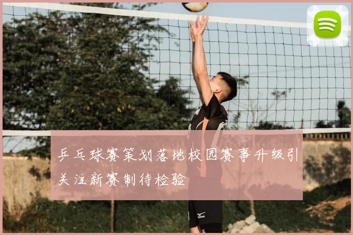 乒乓球赛策划落地校园赛事升级引关注新赛制待检验