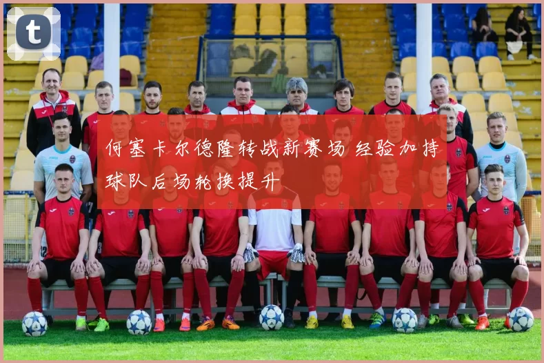 何塞卡尔德隆转战新赛场 经验加持球队后场轮换提升