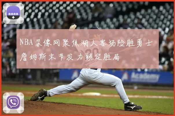 NBA录像网聚焦湖人客场险胜勇士 詹姆斯末节发力锁定胜局