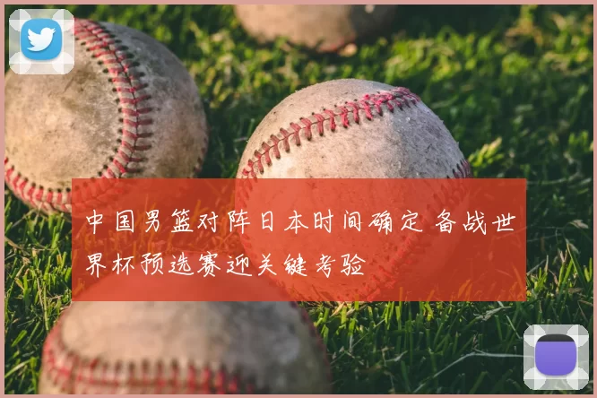 中国男篮对阵日本时间确定 备战世界杯预选赛迎关键考验