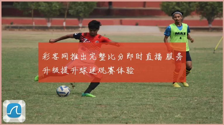 彩客网推出完整比分即时直播 服务升级提升球迷观赛体验