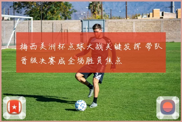 梅西美洲杯点球大战关键发挥 带队晋级决赛成全场胜负焦点