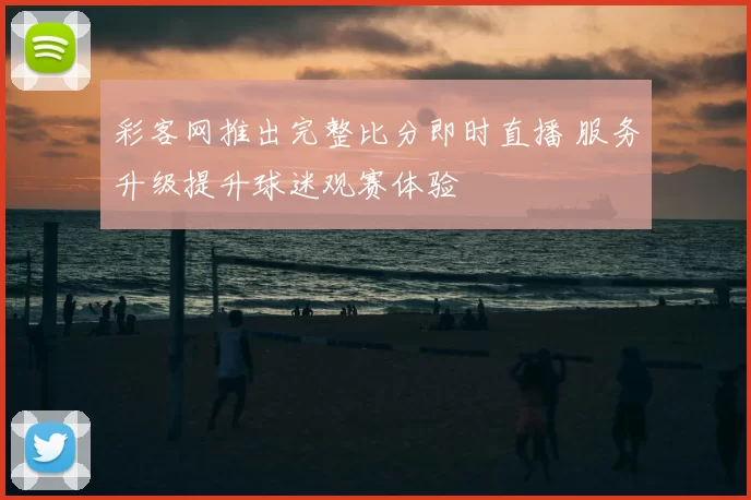 彩客网推出完整比分即时直播 服务升级提升球迷观赛体验