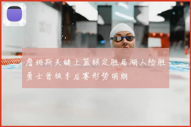 詹姆斯关键上篮锁定胜局湖人险胜勇士晋级季后赛形势明朗