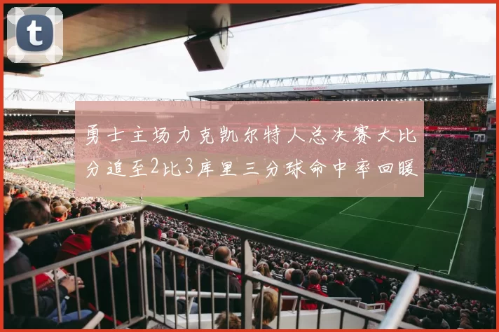 勇士主场力克凯尔特人总决赛大比分追至2比3库里三分球命中率回暖