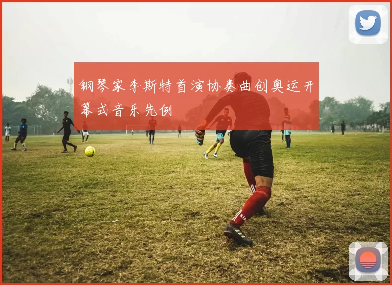 钢琴家李斯特首演协奏曲创奥运开幕式音乐先例