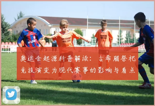 奥运会起源科普解读：古希腊祭祀竞技演变为现代赛事的影响与看点