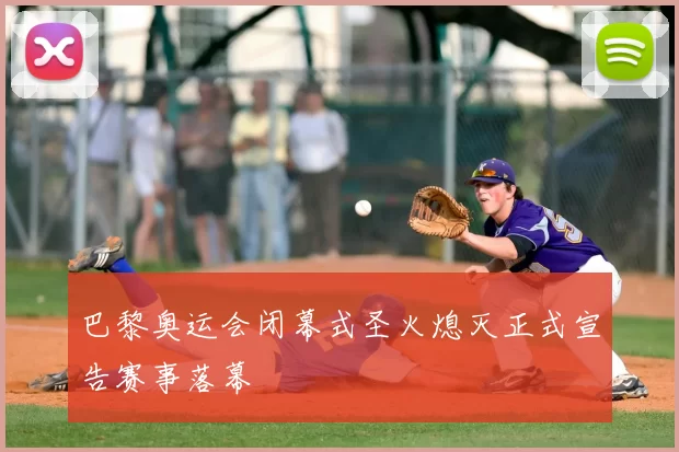 巴黎奥运会闭幕式圣火熄灭正式宣告赛事落幕