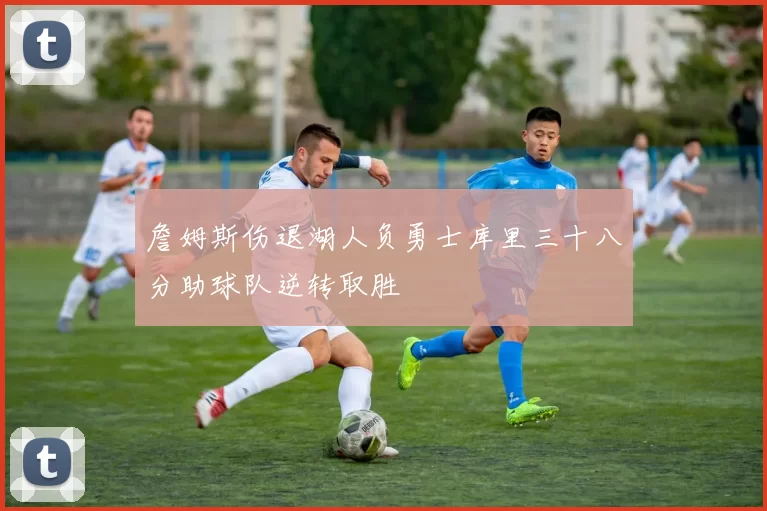 詹姆斯伤退湖人负勇士库里三十八分助球队逆转取胜