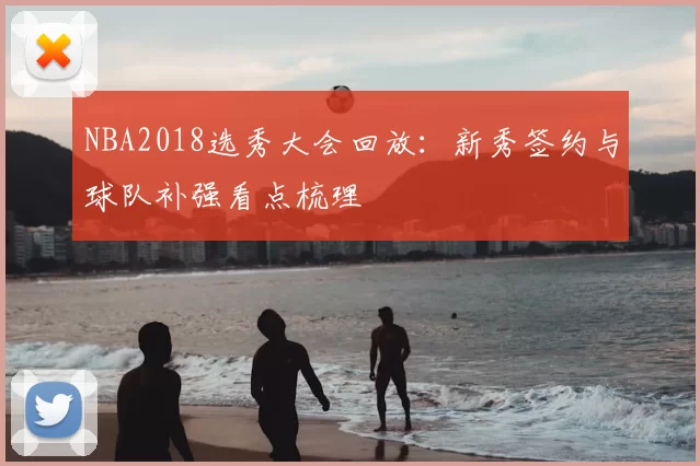 NBA2018选秀大会回放：新秀签约与球队补强看点梳理