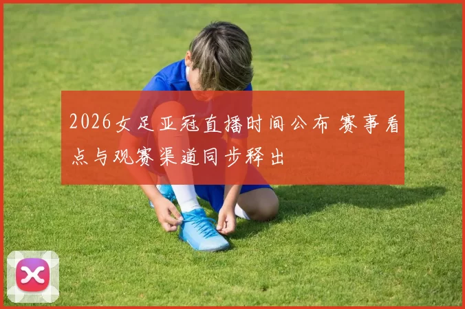 2026女足亚冠直播时间公布 赛事看点与观赛渠道同步释出
