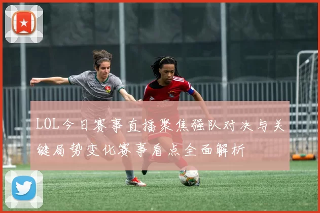 LOL今日赛事直播聚焦强队对决与关键局势变化赛事看点全面解析