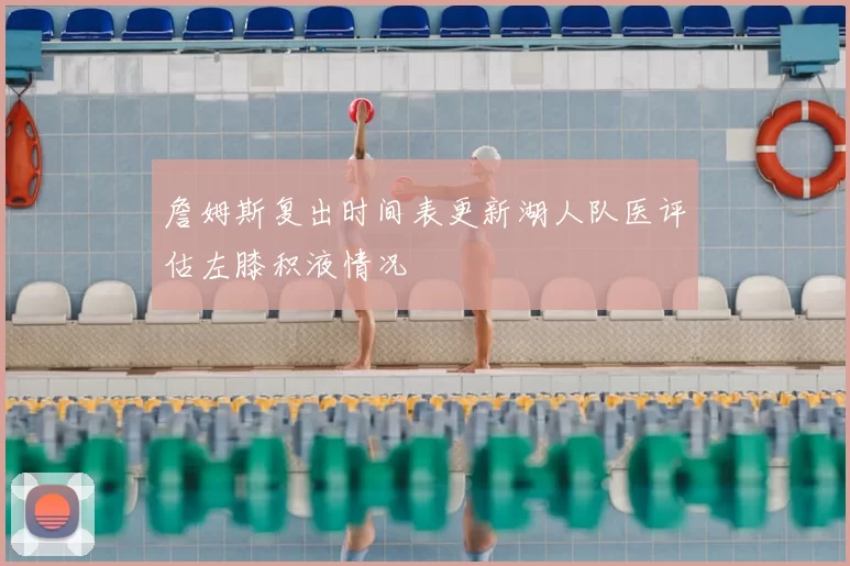 詹姆斯复出时间表更新湖人队医评估左膝积液情况