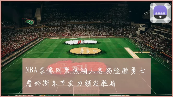 NBA录像网聚焦湖人客场险胜勇士 詹姆斯末节发力锁定胜局