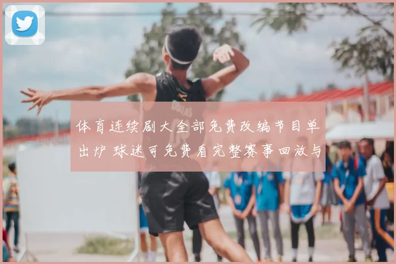 体育连续剧大全部免费改编节目单出炉 球迷可免费看完整赛事回放与集锦整理