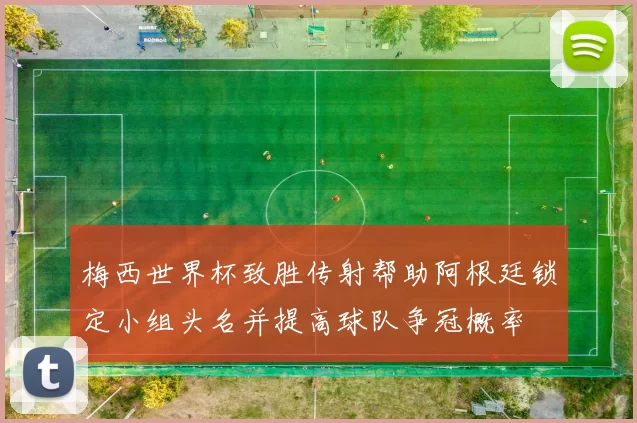 梅西世界杯致胜传射帮助阿根廷锁定小组头名并提高球队争冠概率