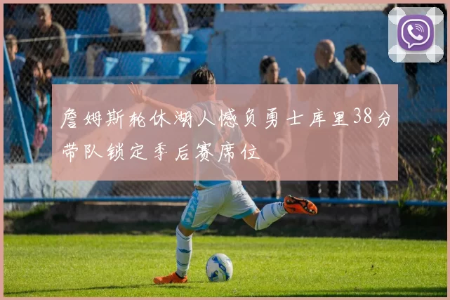 詹姆斯轮休湖人憾负勇士库里38分带队锁定季后赛席位