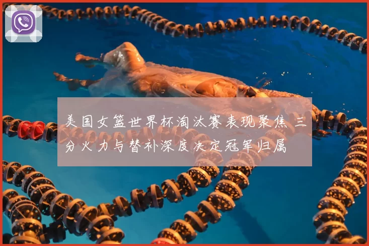 美国女篮世界杯淘汰赛表现聚焦 三分火力与替补深度决定冠军归属