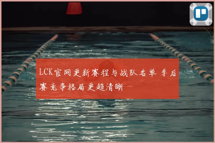 LCK官网更新赛程与战队名单 季后赛竞争格局更趋清晰