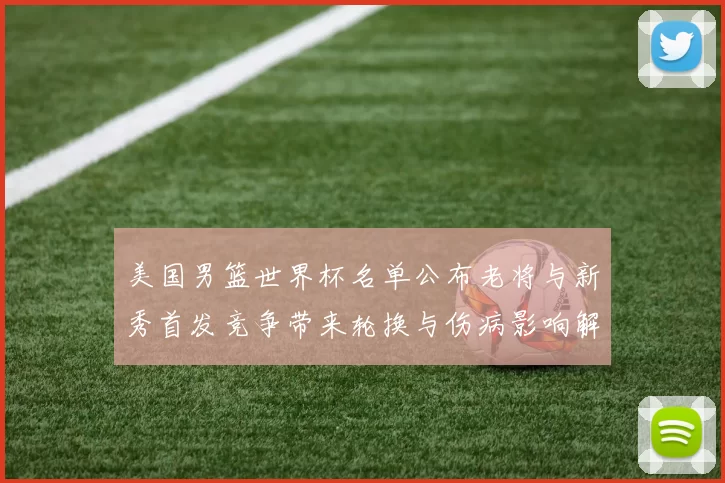 美国男篮世界杯名单公布老将与新秀首发竞争带来轮换与伤病影响解读