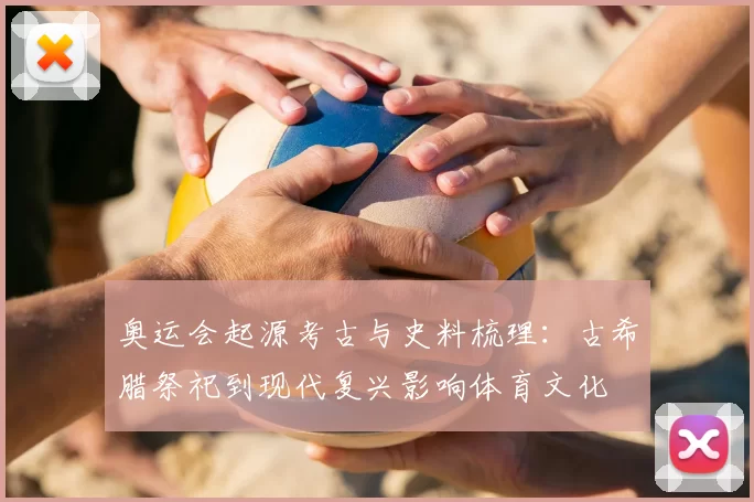 奥运会起源考古与史料梳理：古希腊祭祀到现代复兴影响体育文化