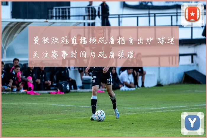 曼联欧冠直播线观看指南出炉 球迷关注赛事时间与观看渠道