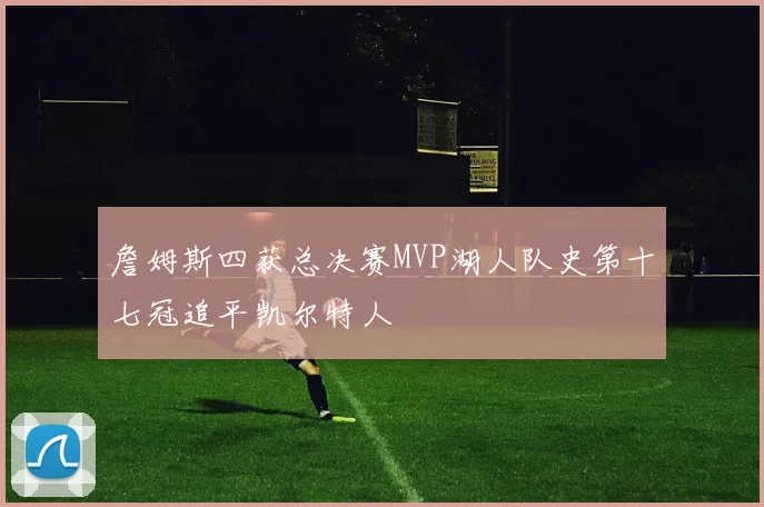 詹姆斯四获总决赛MVP湖人队史第十七冠追平凯尔特人